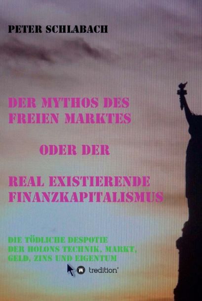 Peter Schlabach - Der Mythos des Freien Marktes oder der real existierende Finanzkapitalismus - Die tdliche Despotie der Holons Technik, Markt, Geld, Zins und Eigentum