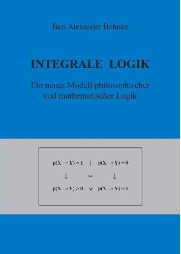 Integrale Logik - Ein neues Modell philosophischer und mathematischer Logik (2008) Ben-Alexander Bohnke  