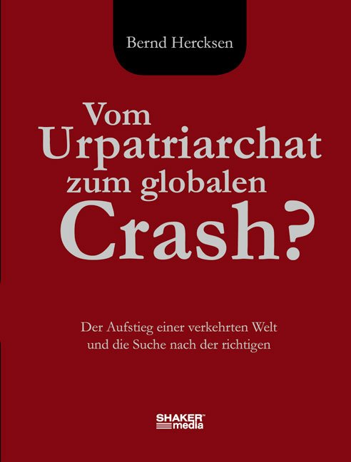 Vom Ur-Patriarchat zum Globalcrash - Von Bernd Hercksen (Autor) - Der Aufstieg einer verkehrten Welt und die Suche nach der Richtigen