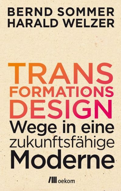 Harald Welzer, Bernd Sommer Transformationsdesign Wege in eine zukunftsfähige Moderne.